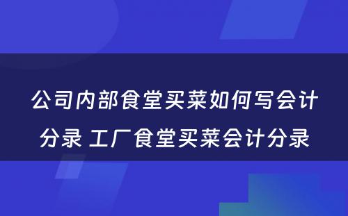 公司内部食堂买菜如何写会计分录 工厂食堂买菜会计分录