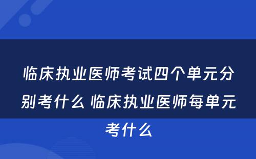 临床执业医师考试四个单元分别考什么 临床执业医师每单元考什么