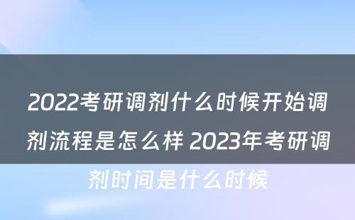 2022考研调剂什么时候开始调剂流程是怎么样 2023年考研调剂时间是什么时候