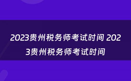 2023贵州税务师考试时间 2023贵州税务师考试时间