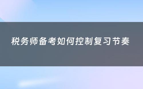 税务师备考如何控制复习节奏 