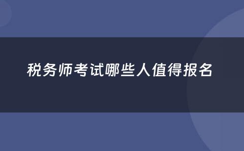 税务师考试哪些人值得报名 