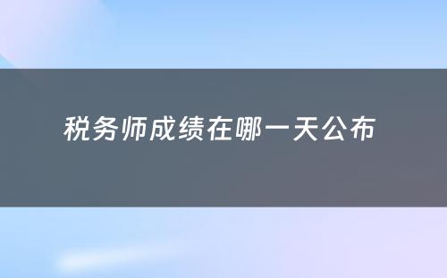税务师成绩在哪一天公布 