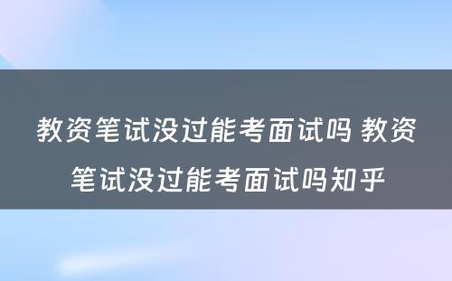 教资笔试没过能考面试吗 教资笔试没过能考面试吗知乎