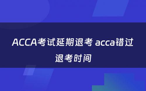 ACCA考试延期退考 acca错过退考时间