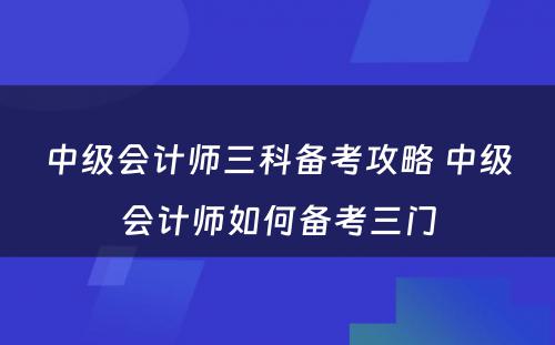 中级会计师三科备考攻略 中级会计师如何备考三门