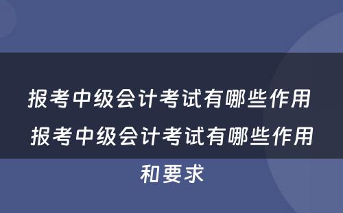 报考中级会计考试有哪些作用 报考中级会计考试有哪些作用和要求