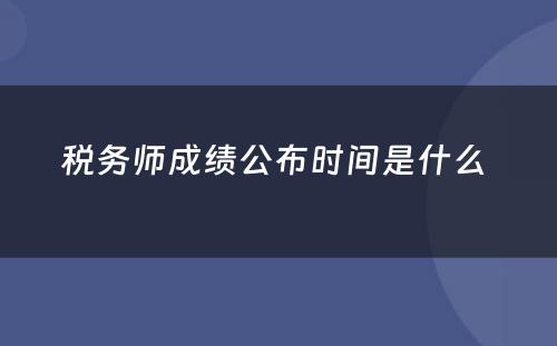 税务师成绩公布时间是什么 