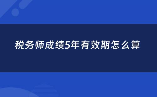 税务师成绩5年有效期怎么算 