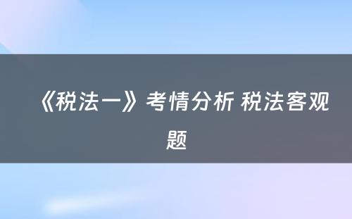 《税法一》考情分析 税法客观题