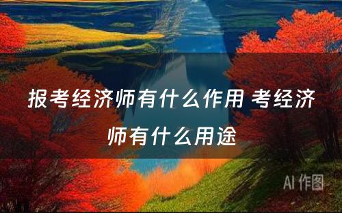 报考经济师有什么作用 考经济师有什么用途