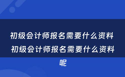 初级会计师报名需要什么资料 初级会计师报名需要什么资料呢