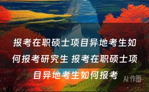 报考在职硕士项目异地考生如何报考研究生 报考在职硕士项目异地考生如何报考