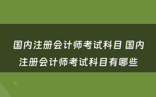 国内注册会计师考试科目 国内注册会计师考试科目有哪些