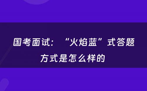 国考面试：“火焰蓝”式答题方式是怎么样的 