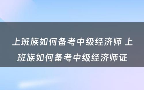 上班族如何备考中级经济师 上班族如何备考中级经济师证