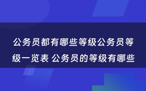 公务员都有哪些等级公务员等级一览表 公务员的等级有哪些