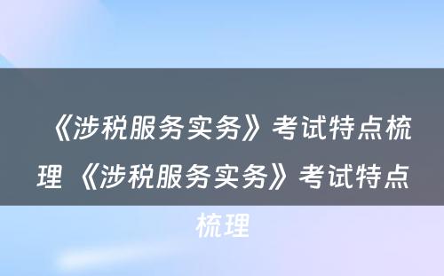 《涉税服务实务》考试特点梳理 《涉税服务实务》考试特点梳理