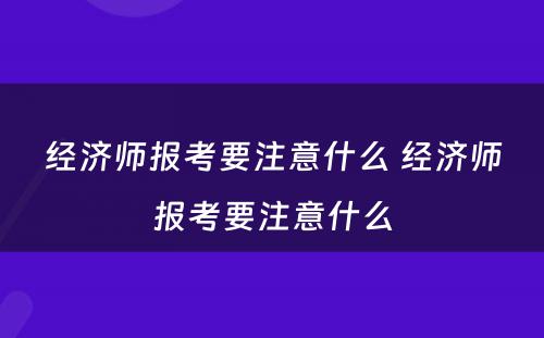 经济师报考要注意什么 经济师报考要注意什么