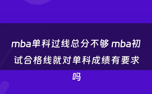 mba单科过线总分不够 mba初试合格线就对单科成绩有要求吗