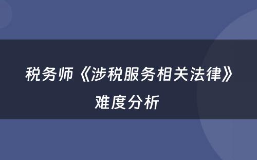 税务师《涉税服务相关法律》难度分析 