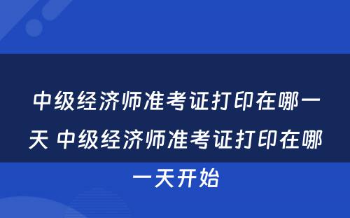 中级经济师准考证打印在哪一天 中级经济师准考证打印在哪一天开始