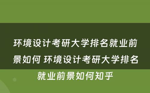 环境设计考研大学排名就业前景如何 环境设计考研大学排名就业前景如何知乎