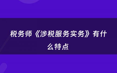 税务师《涉税服务实务》有什么特点 