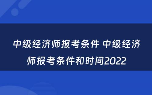 中级经济师报考条件 中级经济师报考条件和时间2022