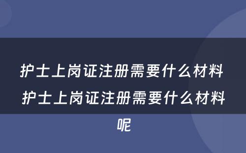 护士上岗证注册需要什么材料 护士上岗证注册需要什么材料呢