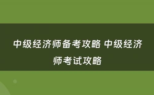 中级经济师备考攻略 中级经济师考试攻略