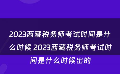 2023西藏税务师考试时间是什么时候 2023西藏税务师考试时间是什么时候出的
