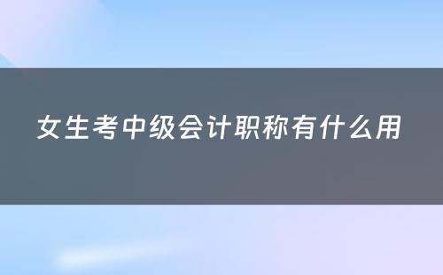 女生考中级会计职称有什么用 