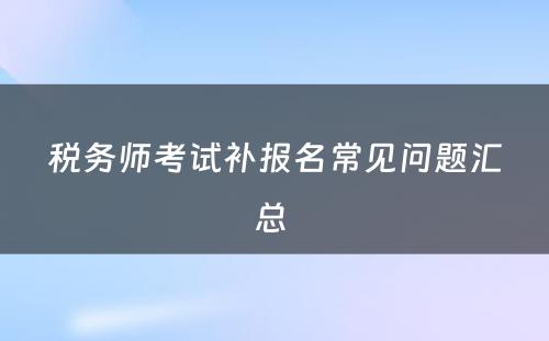 税务师考试补报名常见问题汇总 