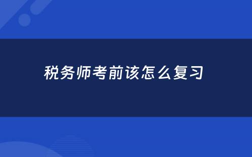 税务师考前该怎么复习 