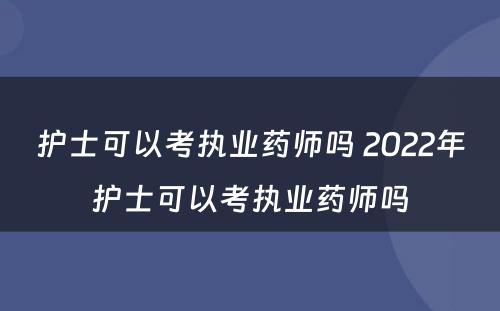 护士可以考执业药师吗 2022年护士可以考执业药师吗