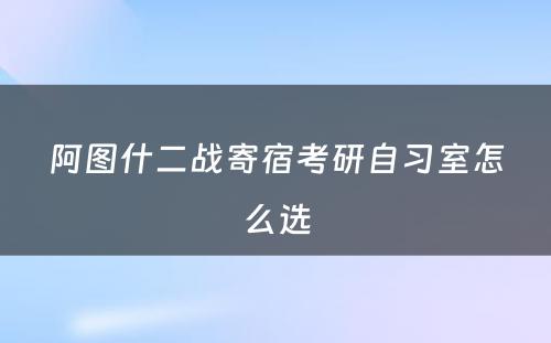 阿图什二战寄宿考研自习室怎么选