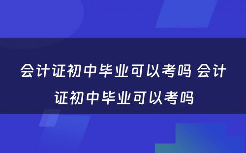 会计证初中毕业可以考吗 会计证初中毕业可以考吗