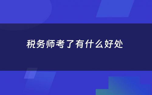 税务师考了有什么好处 