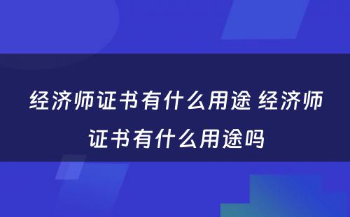 经济师证书有什么用途 经济师证书有什么用途吗