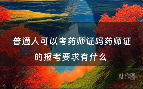 普通人可以考药师证吗药师证的报考要求有什么 