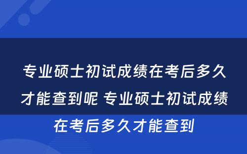 专业硕士初试成绩在考后多久才能查到呢 专业硕士初试成绩在考后多久才能查到