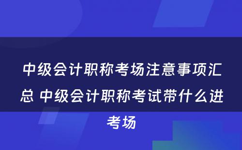 中级会计职称考场注意事项汇总 中级会计职称考试带什么进考场