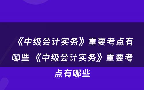 《中级会计实务》重要考点有哪些 《中级会计实务》重要考点有哪些