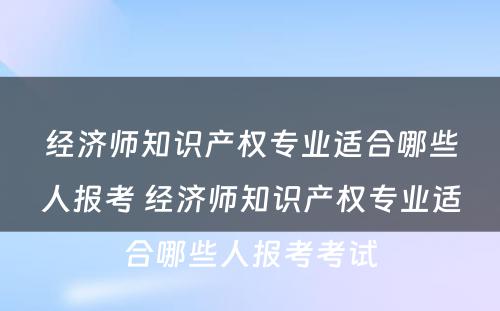 经济师知识产权专业适合哪些人报考 经济师知识产权专业适合哪些人报考考试