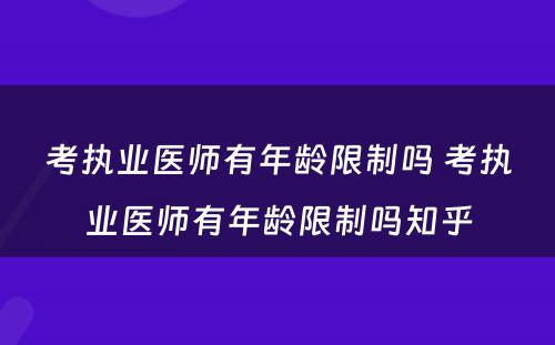 考执业医师有年龄限制吗 考执业医师有年龄限制吗知乎