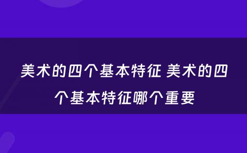 美术的四个基本特征 美术的四个基本特征哪个重要