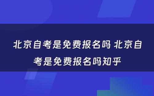 北京自考是免费报名吗 北京自考是免费报名吗知乎