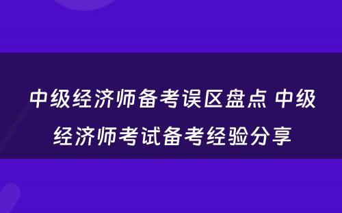 中级经济师备考误区盘点 中级经济师考试备考经验分享