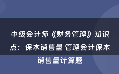 中级会计师《财务管理》知识点：保本销售量 管理会计保本销售量计算题